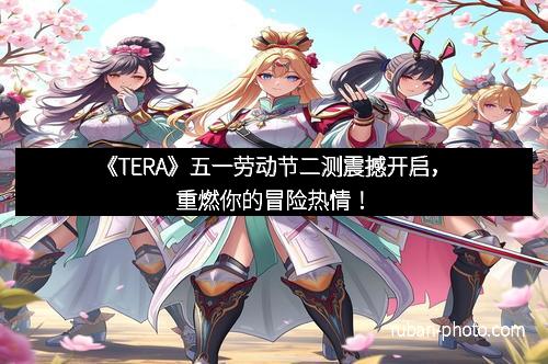 《TERA》五一劳动节二测震撼开启，重燃你的冒险热情！