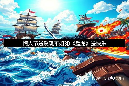 情人节送玫瑰不如3D《盘龙》送快乐