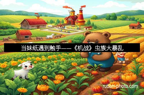 当妹纸遇到触手——《机战》虫族大暴乱