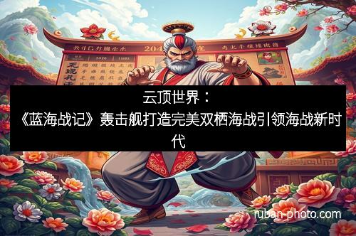 云顶世界：《蓝海战记》轰击舰打造完美双栖海战引领海战新时代